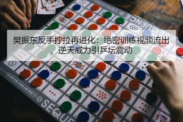 樊振东反手拧拉再进化：绝密训练视频流出，逆天威力引乒坛震动