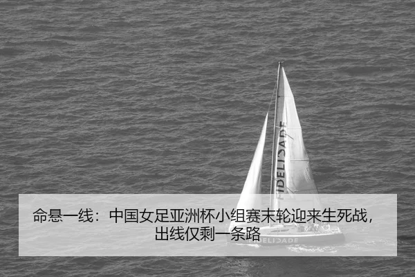 命悬一线：中国女足亚洲杯小组赛末轮迎来生死战，出线仅剩一条路